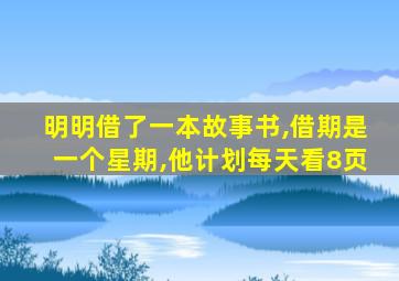 明明借了一本故事书,借期是一个星期,他计划每天看8页