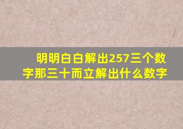 明明白白解出257三个数字那三十而立解出什么数字