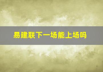 易建联下一场能上场吗