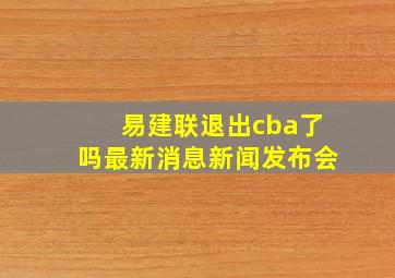 易建联退出cba了吗最新消息新闻发布会