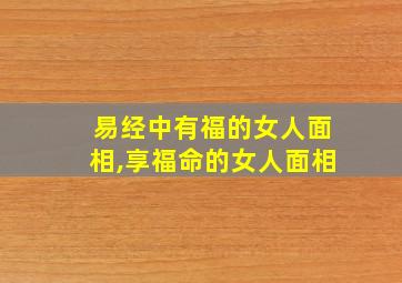 易经中有福的女人面相,享福命的女人面相