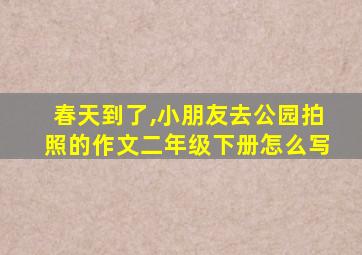 春天到了,小朋友去公园拍照的作文二年级下册怎么写