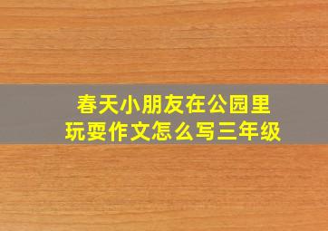 春天小朋友在公园里玩耍作文怎么写三年级