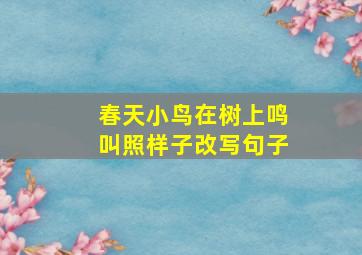 春天小鸟在树上鸣叫照样子改写句子