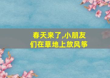 春天来了,小朋友们在草地上放风筝