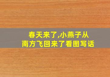 春天来了,小燕子从南方飞回来了看图写话