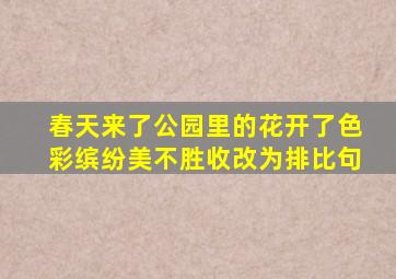 春天来了公园里的花开了色彩缤纷美不胜收改为排比句