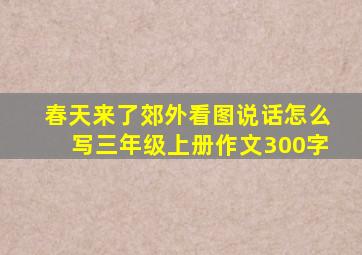 春天来了郊外看图说话怎么写三年级上册作文300字