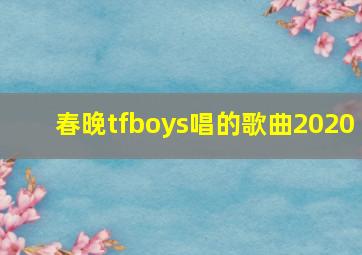 春晚tfboys唱的歌曲2020