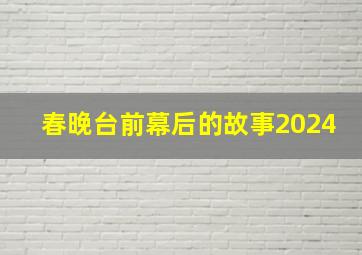 春晚台前幕后的故事2024