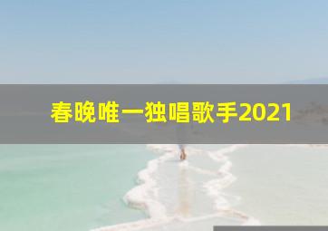 春晚唯一独唱歌手2021