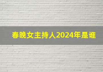 春晚女主持人2024年是谁