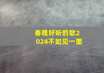 春晚好听的歌2024不如见一面