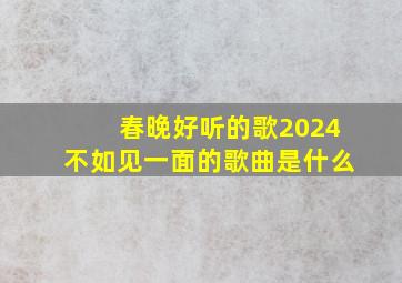 春晚好听的歌2024不如见一面的歌曲是什么