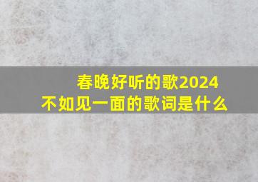 春晚好听的歌2024不如见一面的歌词是什么