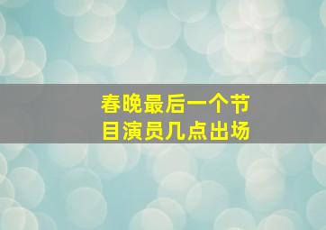 春晚最后一个节目演员几点出场