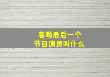 春晚最后一个节目演员叫什么