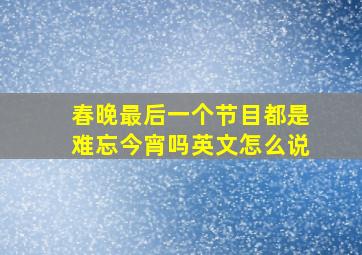 春晚最后一个节目都是难忘今宵吗英文怎么说