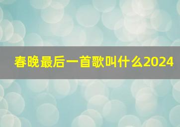 春晚最后一首歌叫什么2024