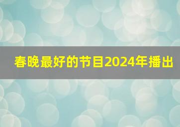 春晚最好的节目2024年播出