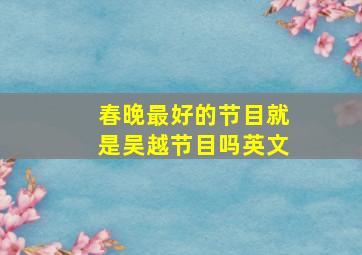 春晚最好的节目就是吴越节目吗英文