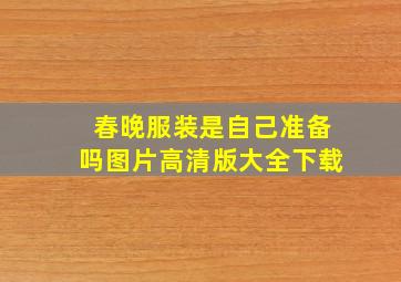 春晚服装是自己准备吗图片高清版大全下载