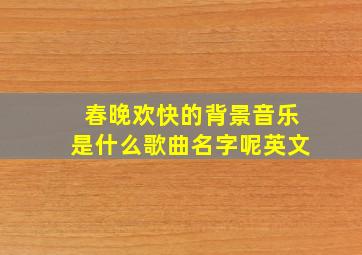 春晚欢快的背景音乐是什么歌曲名字呢英文