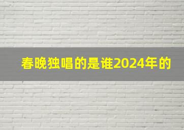 春晚独唱的是谁2024年的