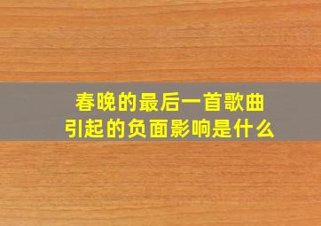 春晚的最后一首歌曲引起的负面影响是什么