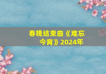 春晚结束曲《难忘今宵》2024年