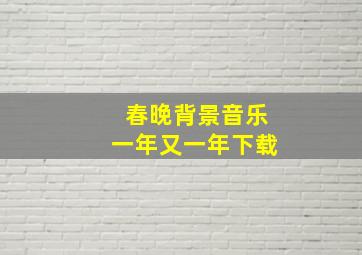 春晚背景音乐一年又一年下载