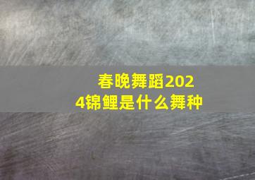 春晚舞蹈2024锦鲤是什么舞种