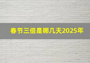 春节三倍是哪几天2025年