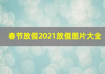 春节放假2021放假图片大全