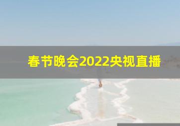 春节晚会2022央视直播