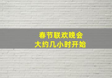 春节联欢晚会大约几小时开始