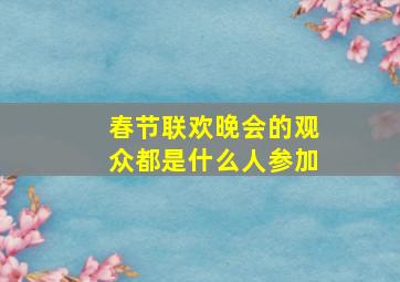 春节联欢晚会的观众都是什么人参加