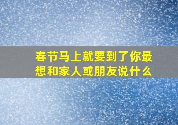 春节马上就要到了你最想和家人或朋友说什么