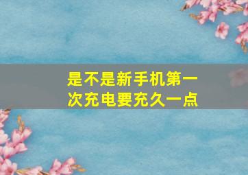 是不是新手机第一次充电要充久一点