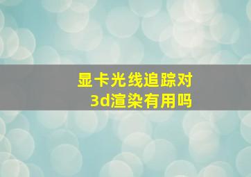 显卡光线追踪对3d渲染有用吗