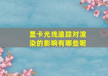 显卡光线追踪对渲染的影响有哪些呢