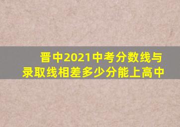 晋中2021中考分数线与录取线相差多少分能上高中