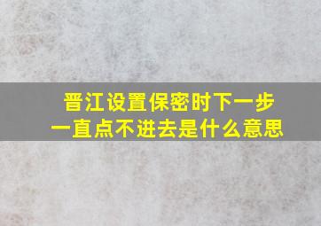 晋江设置保密时下一步一直点不进去是什么意思