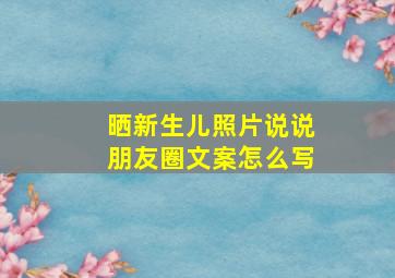 晒新生儿照片说说朋友圈文案怎么写