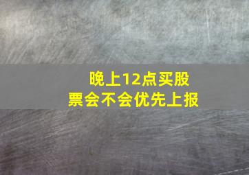 晚上12点买股票会不会优先上报