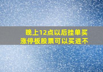 晚上12点以后挂单买涨停板股票可以买进不