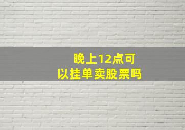 晚上12点可以挂单卖股票吗