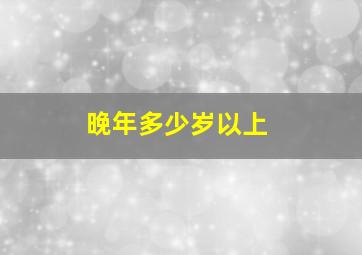 晚年多少岁以上