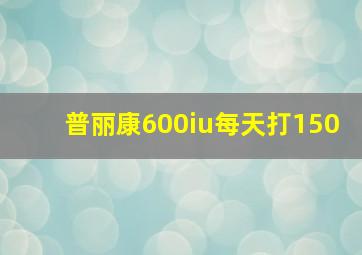 普丽康600iu每天打150