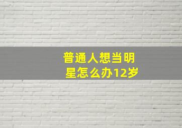 普通人想当明星怎么办12岁